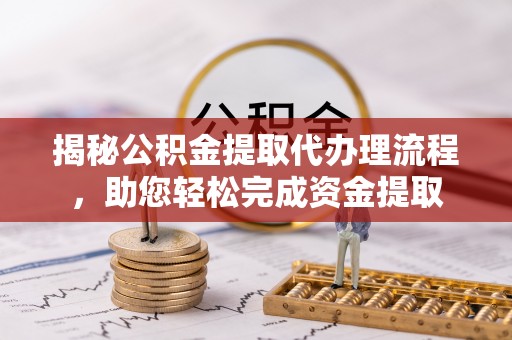 南城揭秘公积金提取代办理流程，助您轻松完成资金提取