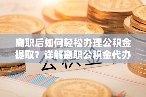 南城离职后如何轻松办理公积金提取？详解离职公积金代办提取流程