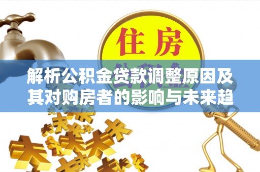 南城解析公积金贷款调整原因及其对购房者的影响与未来趋势