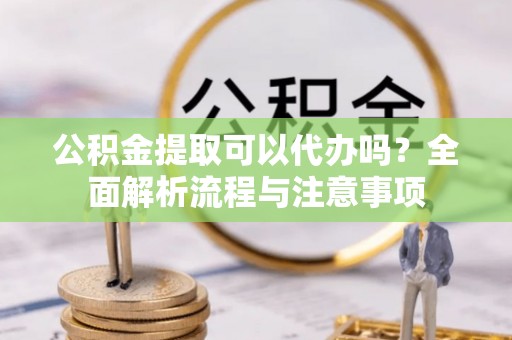 南城公积金提取可以代办吗？全面解析流程与注意事项