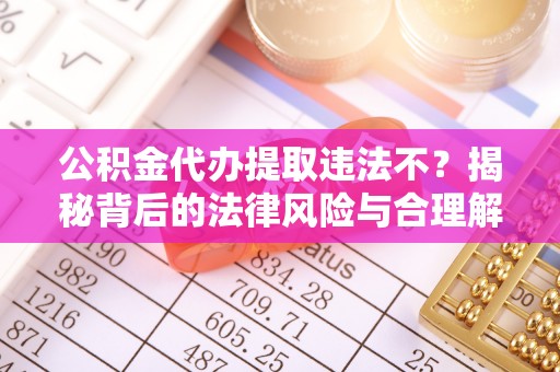 南城公积金代办提取违法不？揭秘背后的法律风险与合理解决方案