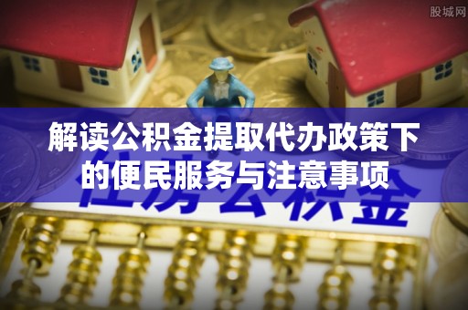 南城解读公积金提取代办政策下的便民服务与注意事项