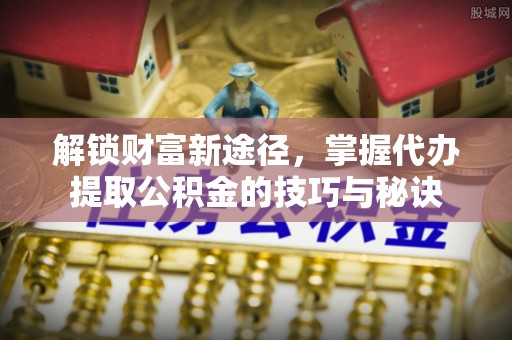 南城解锁财富新途径，掌握代办提取公积金的技巧与秘诀