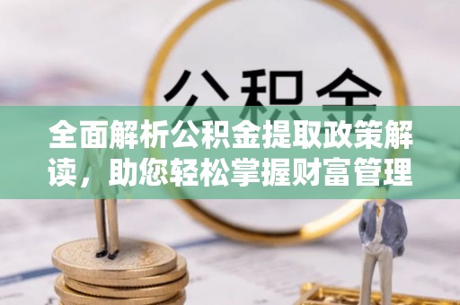 南城全面解析公积金提取政策解读，助您轻松掌握财富管理新方向