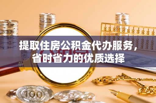 南城提取住房公积金代办服务，省时省力的优质选择