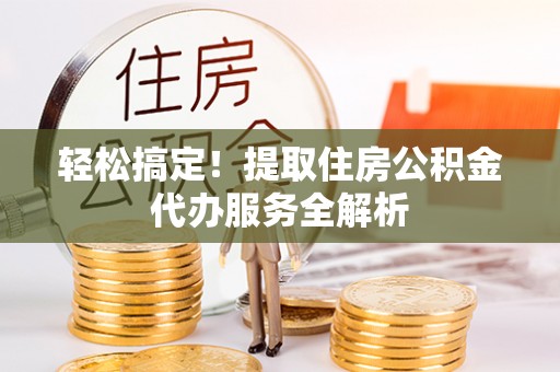 南城轻松搞定！提取住房公积金代办服务全解析