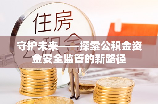 南城守护未来——探索公积金资金安全监管的新路径