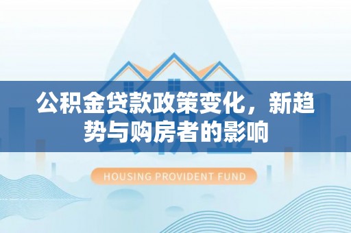 南城公积金贷款政策变化，新趋势与购房者的影响