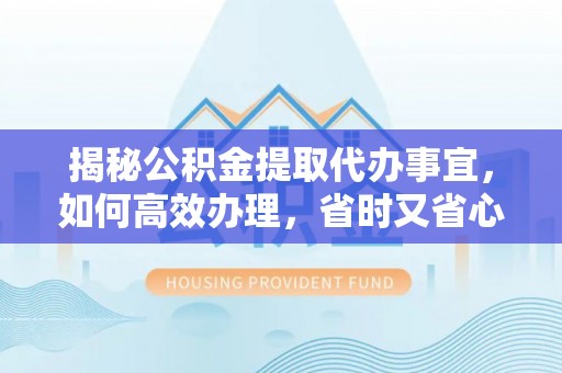 南城揭秘公积金提取代办事宜，如何高效办理，省时又省心？