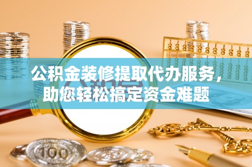 南城公积金装修提取代办服务，助您轻松搞定资金难题