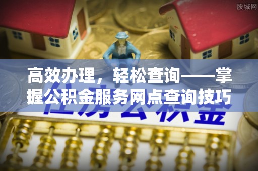 南城高效办理，轻松查询——掌握公积金服务网点查询技巧