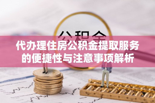 南城代办理住房公积金提取服务的便捷性与注意事项解析