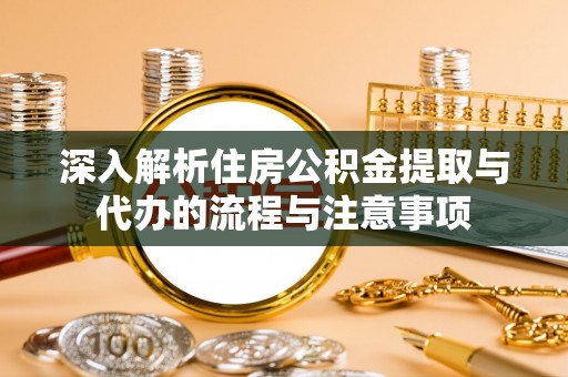南城深入解析住房公积金提取与代办的流程与注意事项