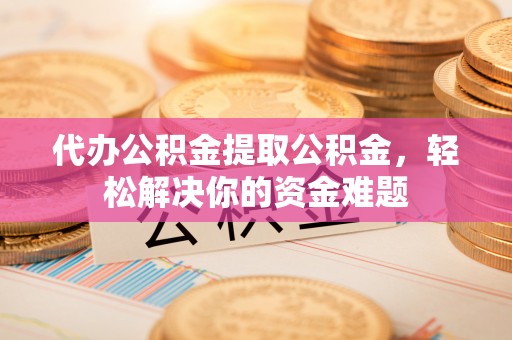 南城代办公积金提取公积金，轻松解决你的资金难题