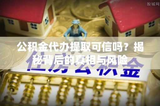 南城公积金代办提取可信吗？揭秘背后的真相与风险