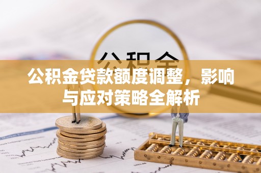 南城公积金贷款额度调整，影响与应对策略全解析