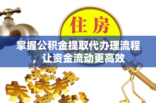 南城掌握公积金提取代办理流程，让资金流动更高效