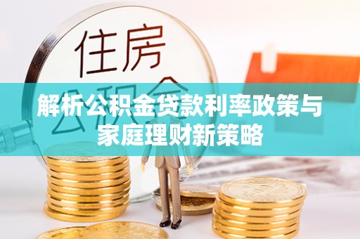 南城解析公积金贷款利率政策与家庭理财新策略