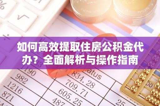南城如何高效提取住房公积金代办？全面解析与操作指南