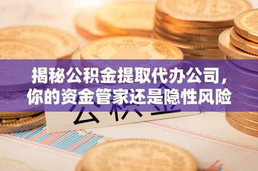 南城揭秘公积金提取代办公司，你的资金管家还是隐性风险？