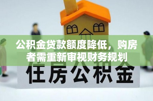 南城公积金贷款额度降低，购房者需重新审视财务规划