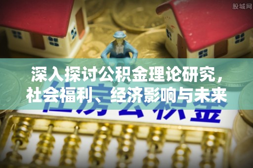 南城深入探讨公积金理论研究，社会福利、经济影响与未来展望