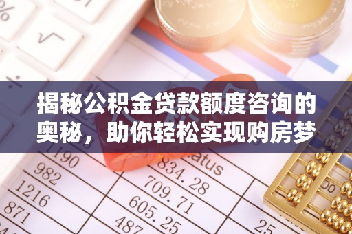 南城揭秘公积金贷款额度咨询的奥秘，助你轻松实现购房梦想