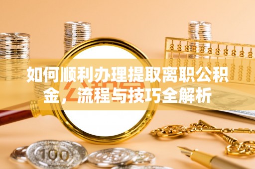 南城如何顺利办理提取离职公积金，流程与技巧全解析