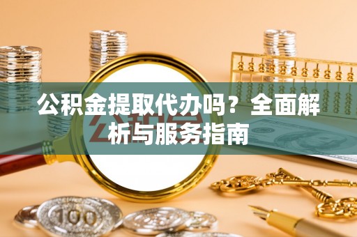 南城公积金提取代办吗？全面解析与服务指南
