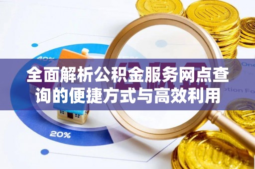 南城全面解析公积金服务网点查询的便捷方式与高效利用