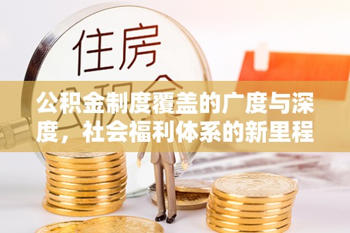 南城公积金制度覆盖的广度与深度，社会福利体系的新里程碑