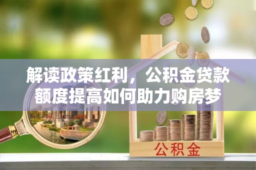 南城解读政策红利，公积金贷款额度提高如何助力购房梦