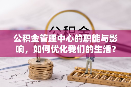 南城公积金管理中心的职能与影响，如何优化我们的生活？