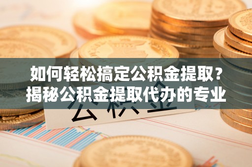 南城如何轻松搞定公积金提取？揭秘公积金提取代办的专业服务