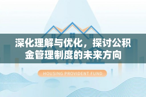 南城深化理解与优化，探讨公积金管理制度的未来方向
