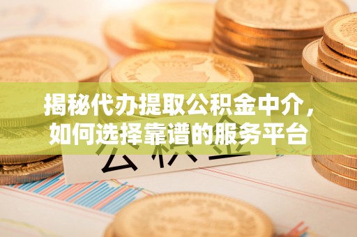 南城揭秘代办提取公积金中介，如何选择靠谱的服务平台