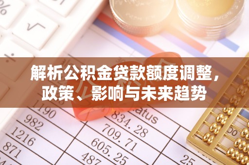 南城解析公积金贷款额度调整，政策、影响与未来趋势