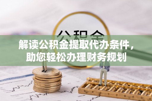 南城解读公积金提取代办条件，助您轻松办理财务规划