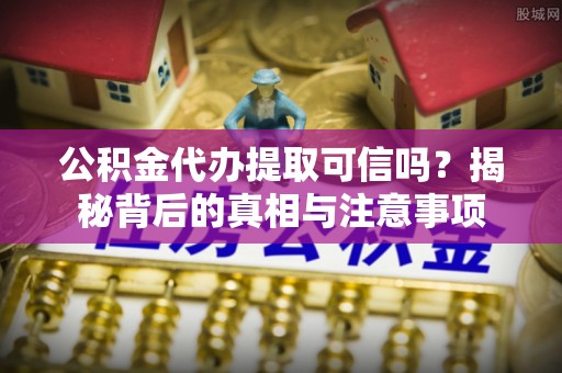 南城公积金代办提取可信吗？揭秘背后的真相与注意事项