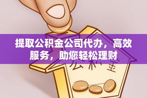 南城提取公积金公司代办，高效服务，助您轻松理财