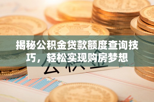 南城揭秘公积金贷款额度查询技巧，轻松实现购房梦想