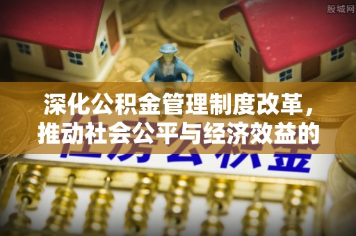 南城深化公积金管理制度改革，推动社会公平与经济效益的双赢