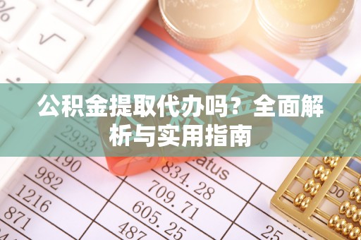 南城公积金提取代办吗？全面解析与实用指南