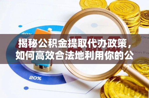 南城揭秘公积金提取代办政策，如何高效合法地利用你的公积金