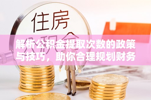 南城解析公积金提取次数的政策与技巧，助你合理规划财务未来