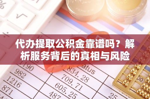 南城代办提取公积金靠谱吗？解析服务背后的真相与风险
