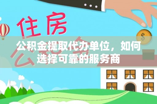 南城公积金提取代办单位，如何选择可靠的服务商