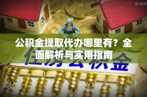 南城公积金提取代办哪里有？全面解析与实用指南