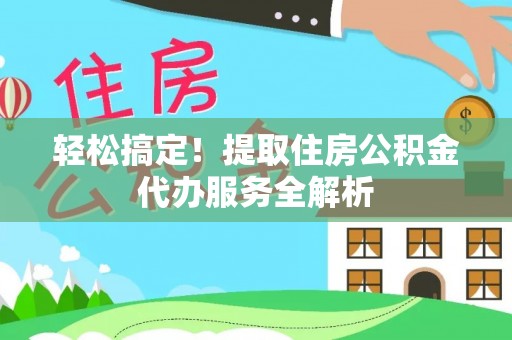 南城轻松搞定！提取住房公积金代办服务全解析