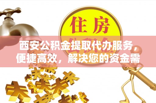 南城西安公积金提取代办服务，便捷高效，解决您的资金需求